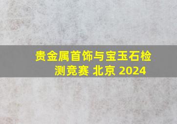 贵金属首饰与宝玉石检测竞赛 北京 2024